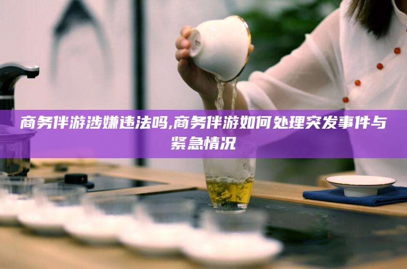 南平商务伴游涉嫌违法吗,商务伴游如何处理突发事件与紧急情况