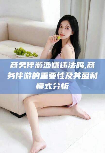 南平商务伴游涉嫌违法吗,商务伴游的重要性及其盈利模式分析