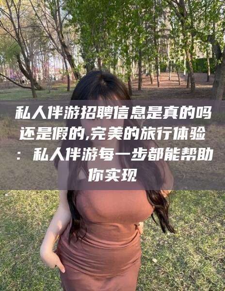 南平私人伴游招聘信息是真的吗还是假的,完美的旅行体验：私人伴游每一步都能帮助你实现