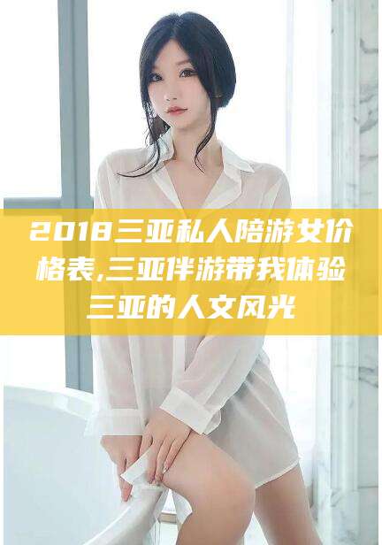 南平2018三亚私人陪游女价格表,三亚伴游带我体验三亚的人文风光