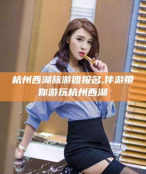 南平杭州西湖旅游团报名,伴游带你游玩杭州西湖