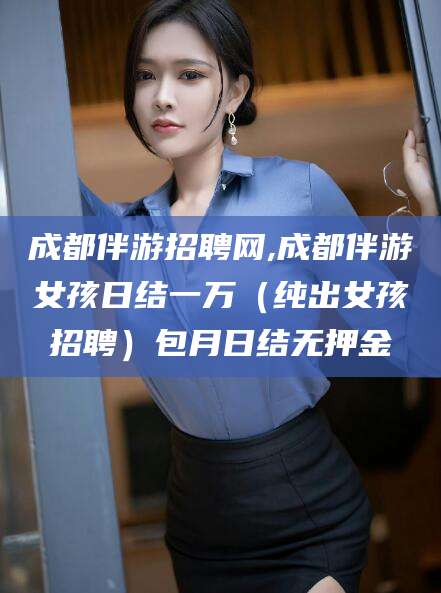 南平成都伴游招聘网,成都伴游女孩日结一万（纯出女孩招聘）包月日结无押金