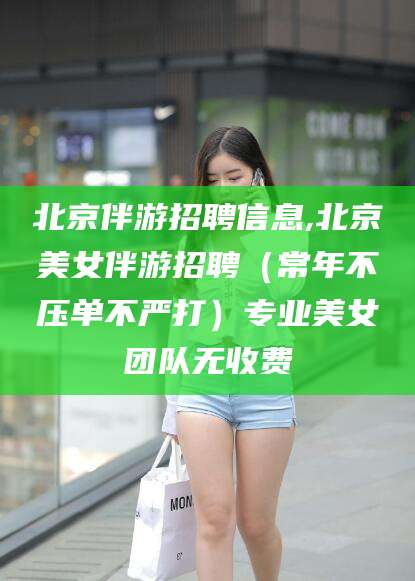 南平北京伴游招聘信息,北京美女伴游招聘（常年不压单不严打）专业美女团队无收费
