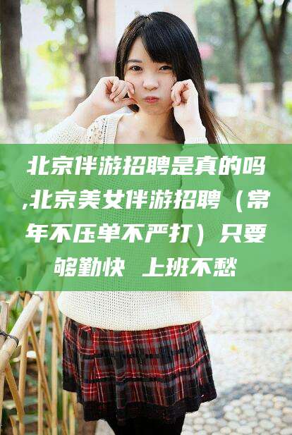 南平北京伴游招聘是真的吗,北京美女伴游招聘（常年不压单不严打）只要够勤快 上班不愁