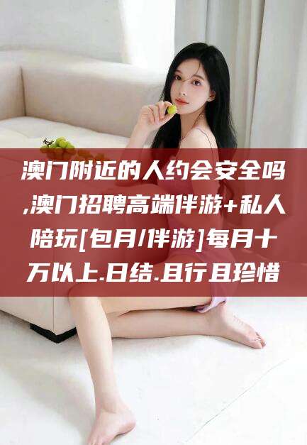 南平澳门附近的人约会安全吗,澳门招聘高端伴游+私人陪玩[包月/伴游]每月十万以上.日结.且行且珍惜