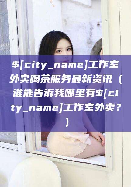 南平工作室外卖喝茶服务最新资讯（谁能告诉我哪里有南平工作室外卖？）