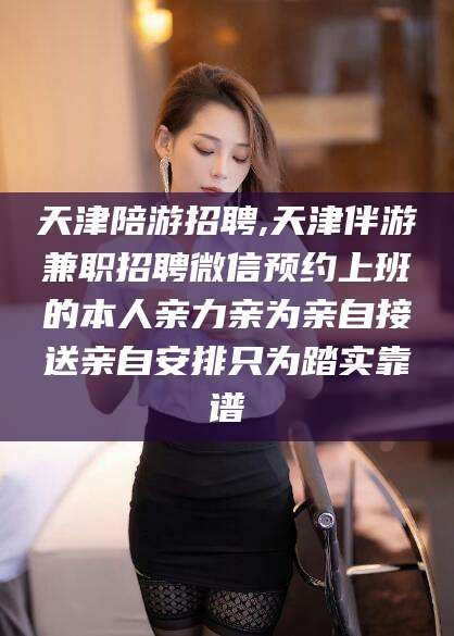 南平天津陪游招聘,天津伴游兼职招聘微信预约上班的本人亲力亲为亲自接送亲自安排只为踏实靠谱