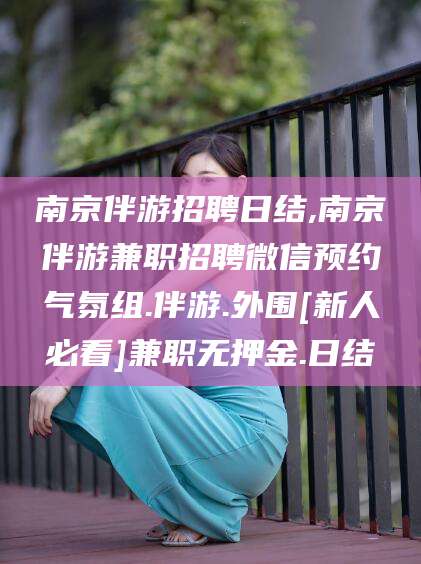 南平南京伴游招聘日结,南京伴游兼职招聘微信预约气氛组.伴游.外围[新人必看]兼职无押金.日结