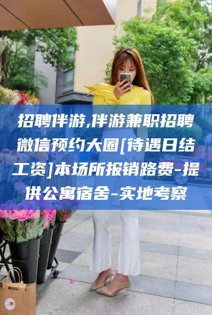 南平招聘伴游,伴游兼职招聘微信预约大圈[待遇日结工资]本场所报销路费-提供公寓宿舍-实地考察