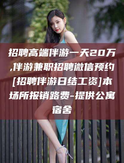 南平招聘高端伴游一天20万,伴游兼职招聘微信预约[招聘伴游日结工资]本场所报销路费-提供公寓宿舍