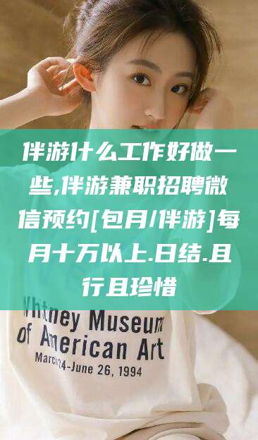 南平伴游什么工作好做一些,伴游兼职招聘微信预约[包月/伴游]每月十万以上.日结.且行且珍惜