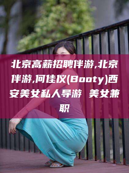南平北京高薪招聘伴游,北京伴游,何佳仪(Booty)西安美女私人导游 美女兼职