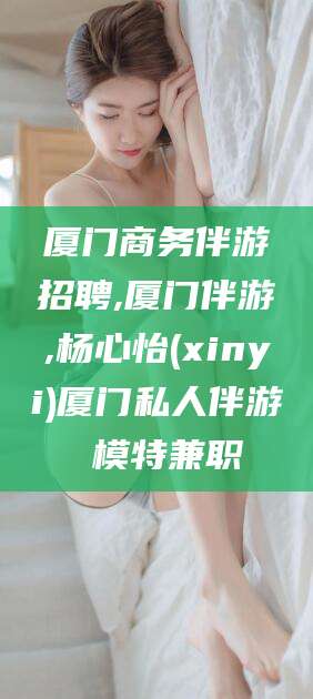 南平厦门商务伴游招聘,厦门伴游,杨心怡(xinyi)厦门私人伴游 模特兼职