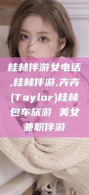 南平桂林伴游女电话,桂林伴游,卉卉(Taylor)桂林包车旅游 美女兼职伴游