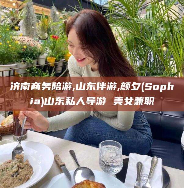 南平济南商务陪游,山东伴游,颜夕(Sophia)山东私人导游 美女兼职