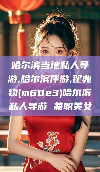 南平哈尔滨当地私人导游,哈尔滨伴游,翟兆钧(m60e3)哈尔滨私人导游 兼职美女