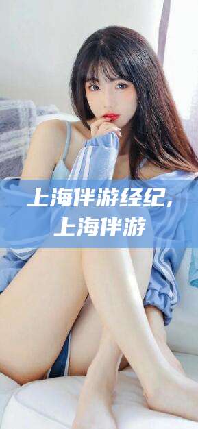 南平上海伴游经纪,上海伴游