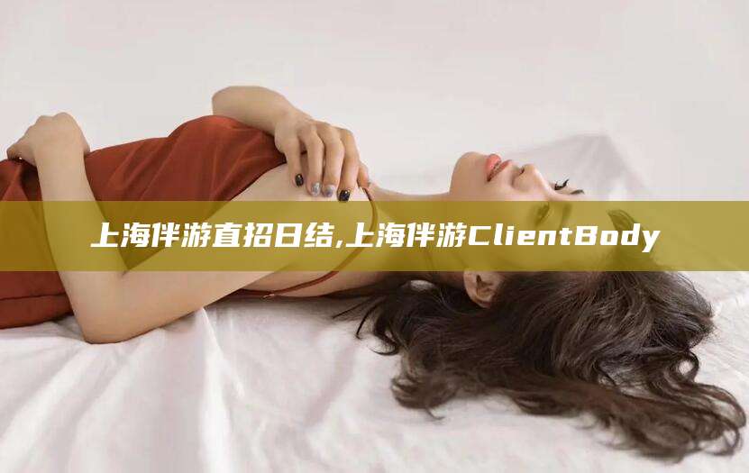 南平上海伴游直招日结,上海伴游ClientBody