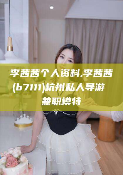 南平李茜茜个人资料,李茜茜(b7111)杭州私人导游 兼职模特