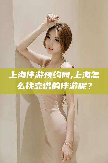 南平上海伴游预约网,上海怎么找靠谱的伴游呢？