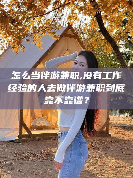 南平怎么当伴游兼职,没有工作经验的人去做伴游兼职到底靠不靠谱？