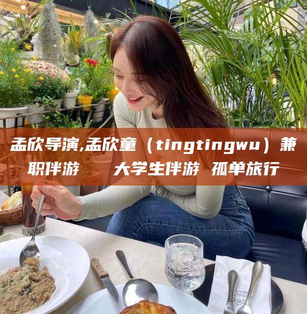 南平孟欣导演,孟欣童（tingtingwu）兼职伴游   大学生伴游 孤单旅行