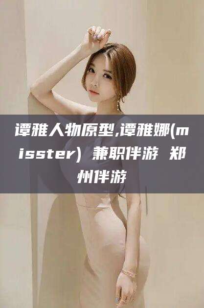 南平谭雅人物原型,谭雅娜(misster) 兼职伴游 郑州伴游