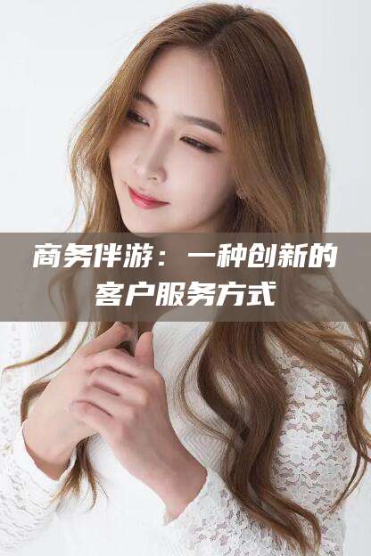 南平商务伴游：一种创新的客户服务方式