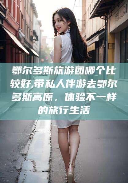 南平鄂尔多斯旅游团哪个比较好,带私人伴游去鄂尔多斯高原，体验不一样的旅行生活