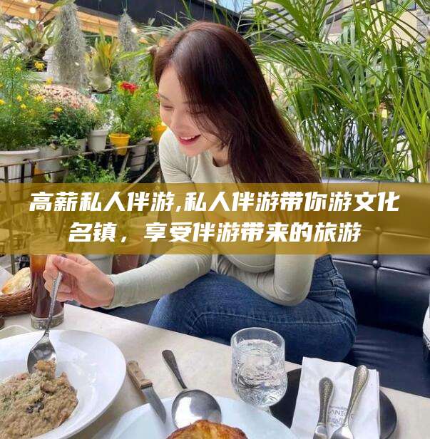 南平高薪私人伴游,私人伴游带你游文化名镇，享受伴游带来的旅游