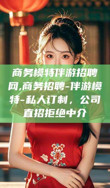 南平商务模特伴游招聘网,商务招聘-伴游模特-私人订制，公司直招拒绝中介
