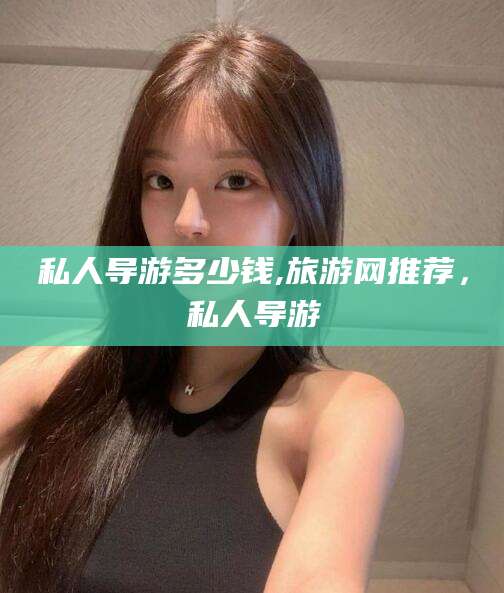 南平私人导游多少钱,旅游网推荐，私人导游