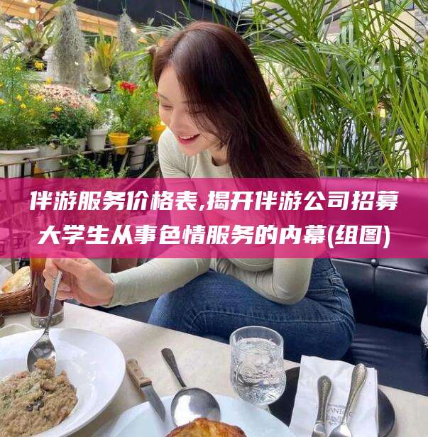南平伴游服务价格表,揭开伴游公司招募大学生从事色情服务的内幕(组图)