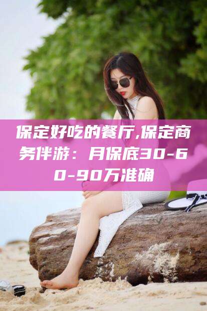 南平保定好吃的餐厅,保定商务伴游：月保底30-60-90万准确