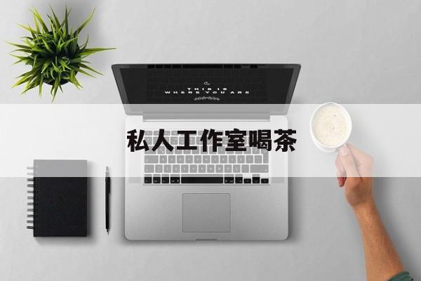 私人茶室工作室最新资讯（谁能告诉我哪里有南平私人工作室喝茶？）