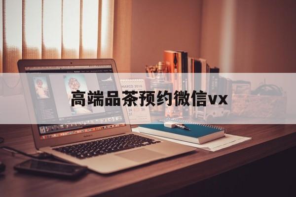 南平关于高端品茶预约微信vx的信息