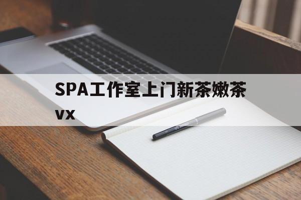 南平广州哪里可以找约茶新茶的品茶地最新资讯（谁能告诉我哪里有南平SPA工作室上门新茶嫩茶vx？）