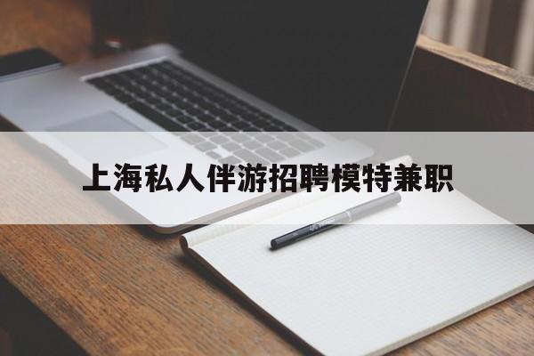 南平关于上海私人伴游招聘模特兼职的信息