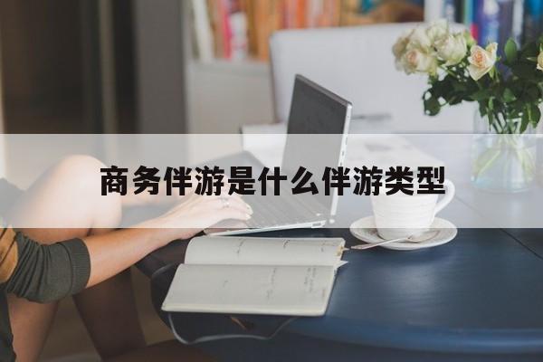 商务伴游是什么伴游类型的最新资讯（谁能告诉我哪里有南平商务伴游是什么伴游类型？）