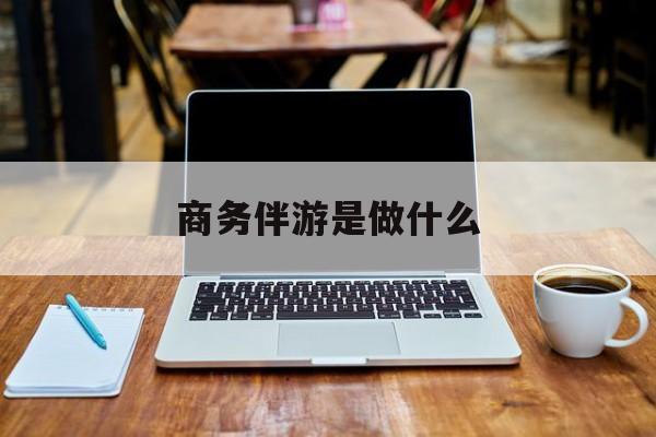 商务伴游是什么工作最新资讯（谁能告诉我哪里有南平商务伴游是做什么？）