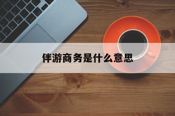 商务伴游多少钱一天?最新资讯（谁能告诉我哪里有南平伴游商务是什么意思？）